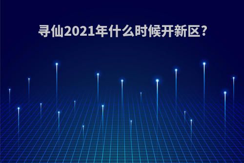 寻仙2021年什么时候开新区?