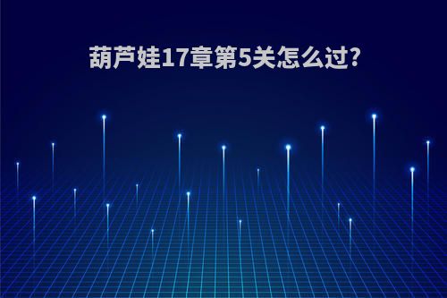 葫芦娃17章第5关怎么过?