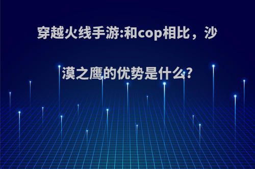 穿越火线手游:和cop相比，沙漠之鹰的优势是什么?