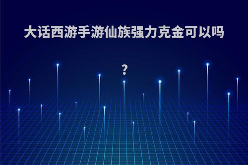 大话西游手游仙族强力克金可以吗?