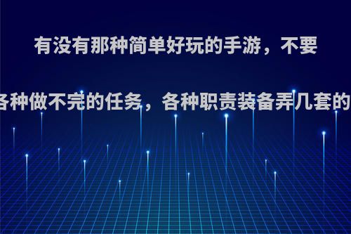 有没有那种简单好玩的手游，不要各种做不完的任务，各种职责装备弄几套的?