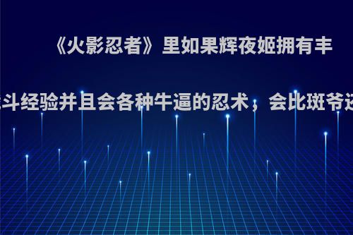 《火影忍者》里如果辉夜姬拥有丰富的战斗经验并且会各种牛逼的忍术，会比斑爷还强吗?