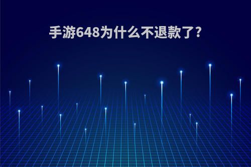 手游648为什么不退款了?