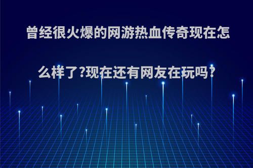 曾经很火爆的网游热血传奇现在怎么样了?现在还有网友在玩吗?