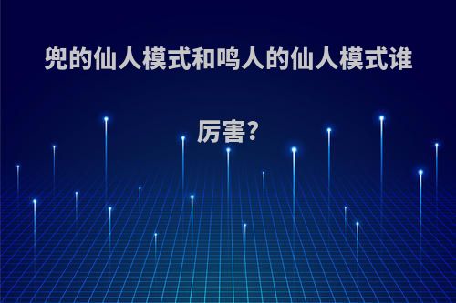 兜的仙人模式和鸣人的仙人模式谁厉害?