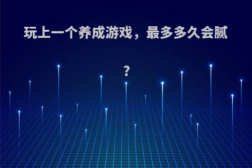 玩上一个养成游戏，最多多久会腻?