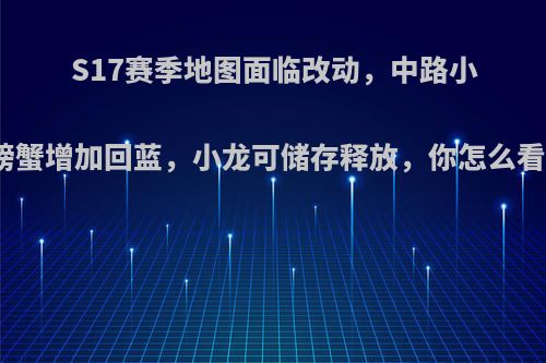 S17赛季地图面临改动，中路小螃蟹增加回蓝，小龙可储存释放，你怎么看?