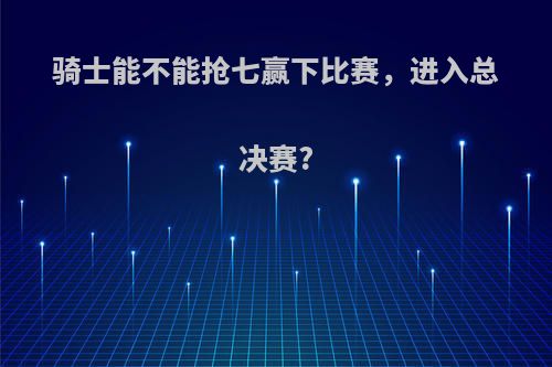 骑士能不能抢七赢下比赛，进入总决赛?