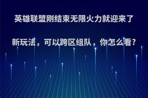 英雄联盟刚结束无限火力就迎来了新玩法，可以跨区组队，你怎么看?