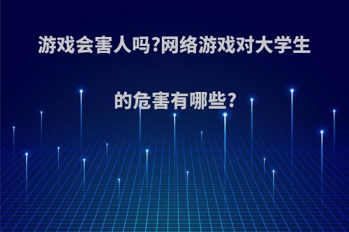 游戏会害人吗?网络游戏对大学生的危害有哪些?