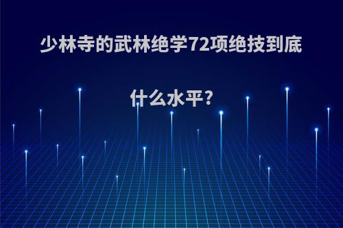 少林寺的武林绝学72项绝技到底什么水平?