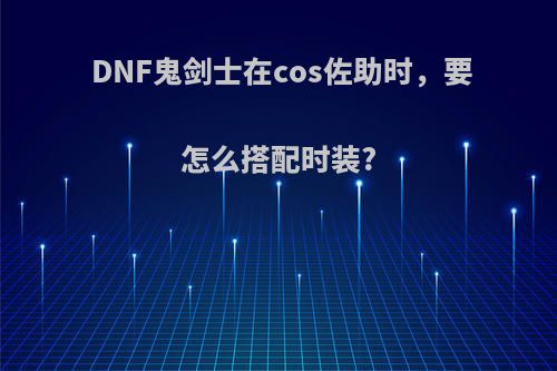 DNF鬼剑士在cos佐助时，要怎么搭配时装?