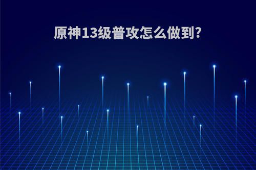 原神13级普攻怎么做到?