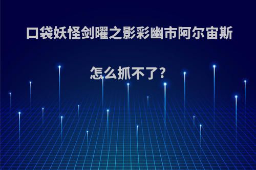 口袋妖怪剑曜之影彩幽市阿尔宙斯怎么抓不了?