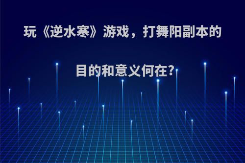 玩《逆水寒》游戏，打舞阳副本的目的和意义何在?