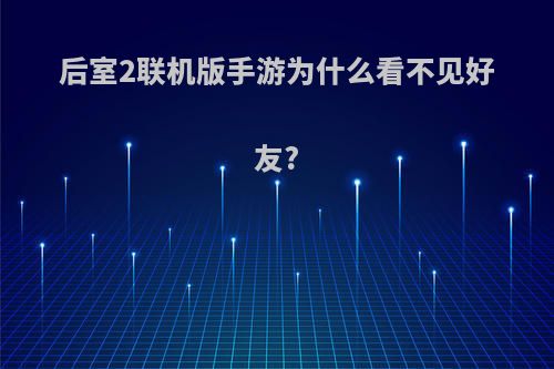 后室2联机版手游为什么看不见好友?