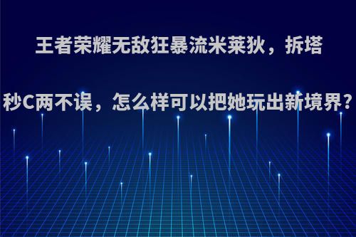 王者荣耀无敌狂暴流米莱狄，拆塔秒C两不误，怎么样可以把她玩出新境界?