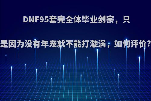 DNF95套完全体毕业剑宗，只是因为没有年宠就不能打漩涡，如何评价?