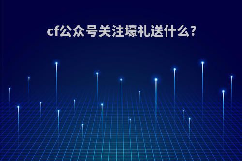 cf公众号关注壕礼送什么?