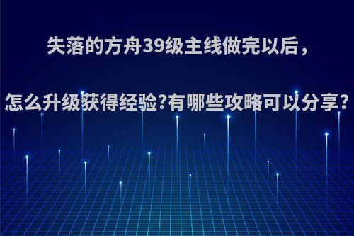 失落的方舟39级主线做完以后，怎么升级获得经验?有哪些攻略可以分享?