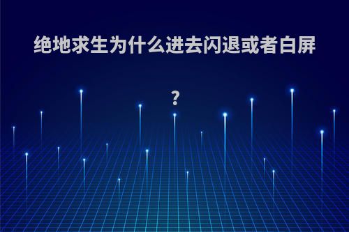 绝地求生为什么进去闪退或者白屏?