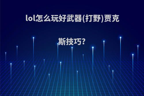 lol怎么玩好武器(打野)贾克斯技巧?