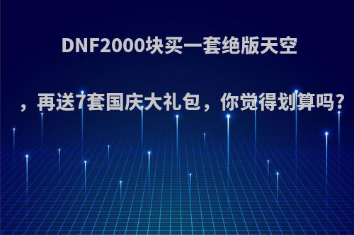 DNF2000块买一套绝版天空，再送7套国庆大礼包，你觉得划算吗?