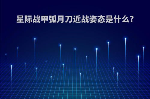 星际战甲弧月刀近战姿态是什么?