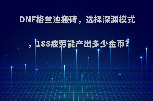 DNF格兰迪搬砖，选择深渊模式，188疲劳能产出多少金币?