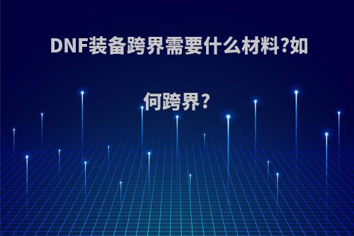 DNF装备跨界需要什么材料?如何跨界?