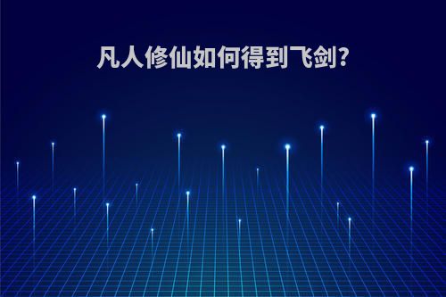 凡人修仙如何得到飞剑?