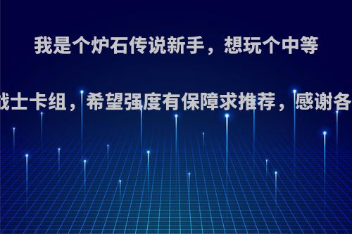 我是个炉石传说新手，想玩个中等价的战士卡组，希望强度有保障求推荐，感谢各位了?