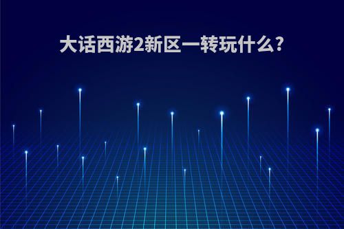 大话西游2新区一转玩什么?