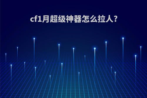 cf1月超级神器怎么拉人?