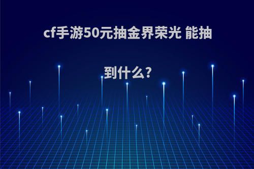 cf手游50元抽金界荣光 能抽到什么?