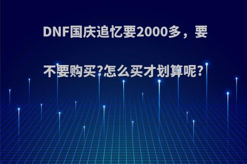 DNF国庆追忆要2000多，要不要购买?怎么买才划算呢?