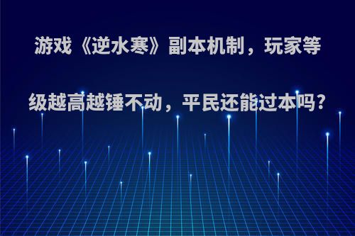 游戏《逆水寒》副本机制，玩家等级越高越锤不动，平民还能过本吗?