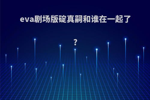 eva剧场版碇真嗣和谁在一起了?