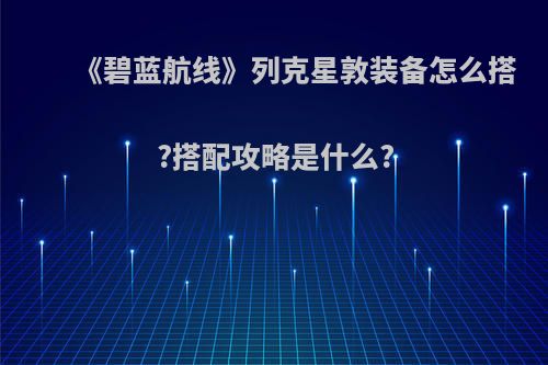 《碧蓝航线》列克星敦装备怎么搭?搭配攻略是什么?