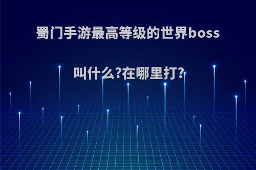 蜀门手游最高等级的世界boss叫什么?在哪里打?