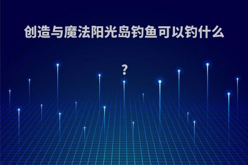 创造与魔法阳光岛钓鱼可以钓什么?