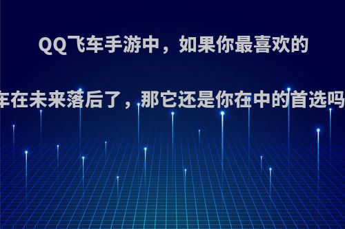 QQ飞车手游中，如果你最喜欢的车在未来落后了，那它还是你在中的首选吗?