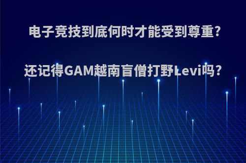 电子竞技到底何时才能受到尊重?还记得GAM越南盲僧打野Levi吗?