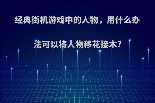 经典街机游戏中的人物，用什么办法可以将人物移花接木?