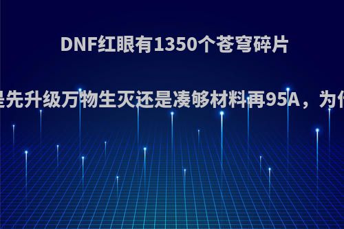 DNF红眼有1350个苍穹碎片，是先升级万物生灭还是凑够材料再95A，为什么?