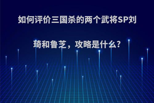 如何评价三国杀的两个武将SP刘琦和鲁芝，攻略是什么?