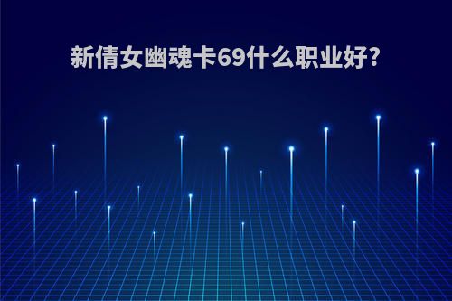 新倩女幽魂卡69什么职业好?