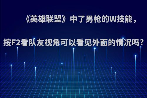 《英雄联盟》中了男枪的W技能，按F2看队友视角可以看见外面的情况吗?