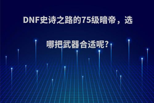 DNF史诗之路的75级暗帝，选哪把武器合适呢?