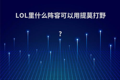 LOL里什么阵容可以用提莫打野?